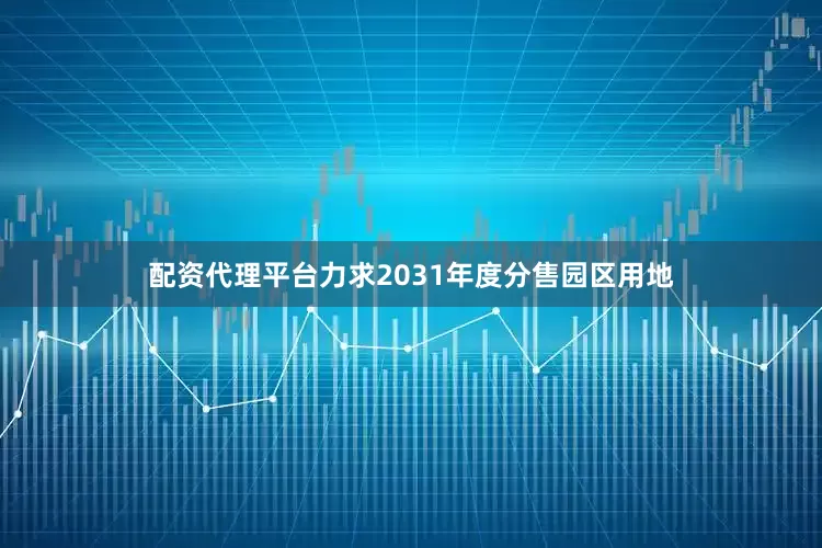 配资代理平台力求2031年度分售园区用地