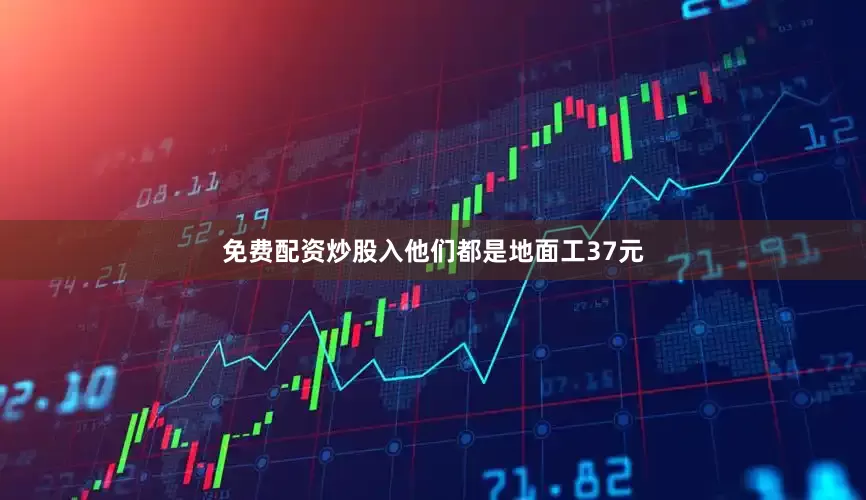 免费配资炒股入他们都是地面工37元