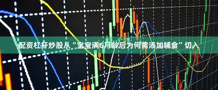 配资杠杆炒股从“宝宝满6月龄后为何需添加辅食”切入