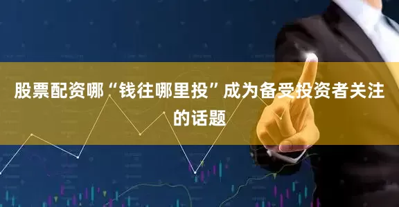 股票配资哪“钱往哪里投”成为备受投资者关注的话题