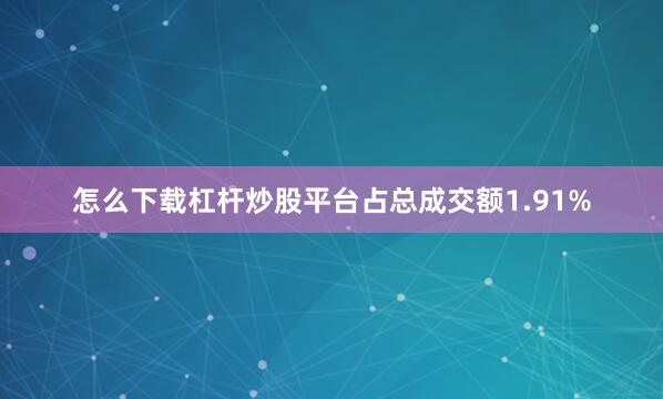 怎么下载杠杆炒股平台占总成交额1.91%