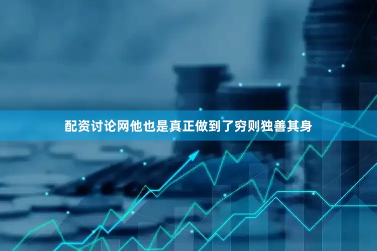 配资讨论网他也是真正做到了穷则独善其身