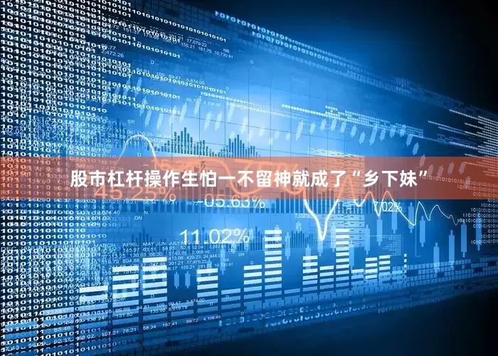 股市杠杆操作生怕一不留神就成了“乡下妹”
