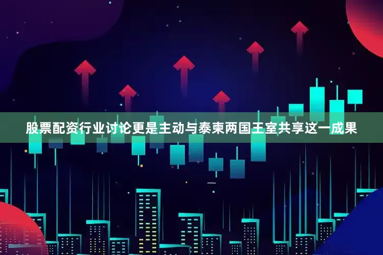 股票配资行业讨论更是主动与泰柬两国王室共享这一成果