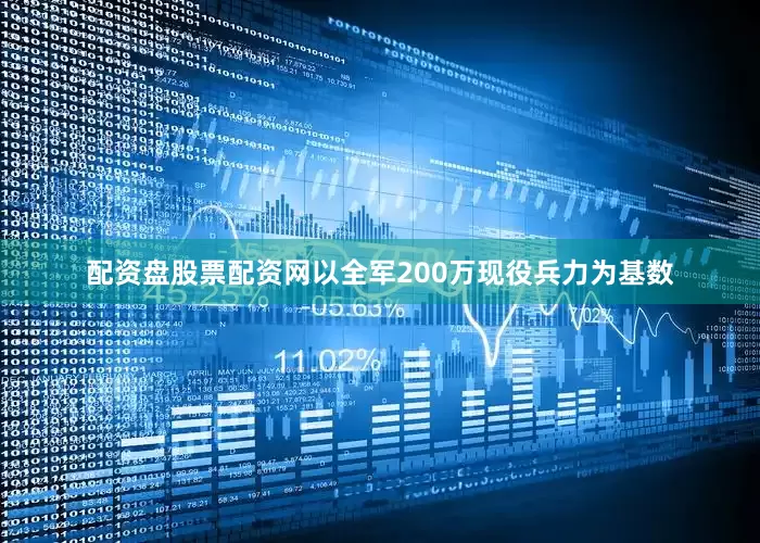 配资盘股票配资网以全军200万现役兵力为基数