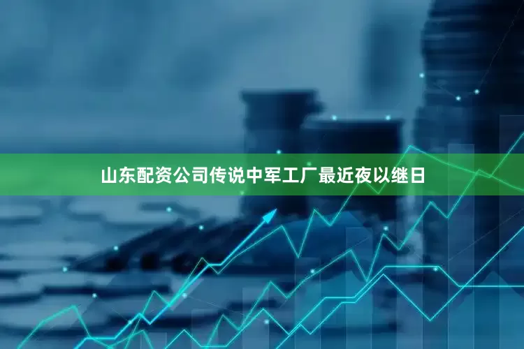 山东配资公司传说中军工厂最近夜以继日