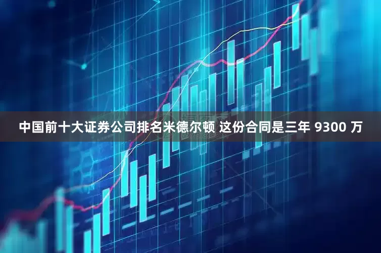 中国前十大证券公司排名米德尔顿 这份合同是三年 9300 万