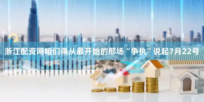 浙江配资网咱们得从最开始的那场“争执”说起7月22号