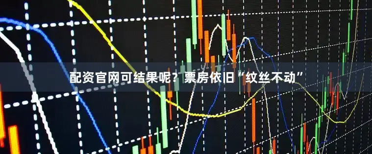 配资官网可结果呢？票房依旧“纹丝不动”